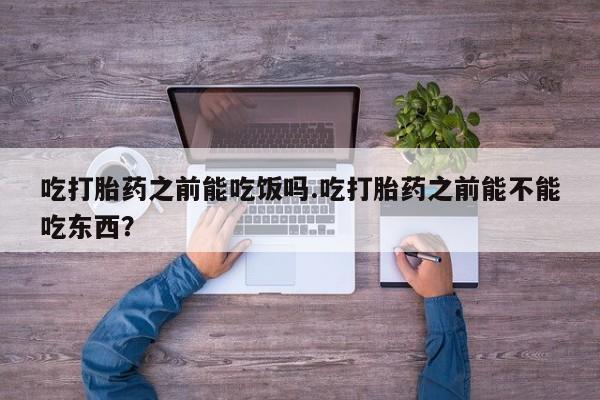 打胎药私人店微信吃打胎药之前能吃饭吗.吃打胎药之前能不能吃东西？