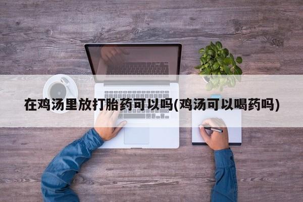 打胎药私人店微信在鸡汤里放打胎药可以吗(鸡汤可以喝药吗)