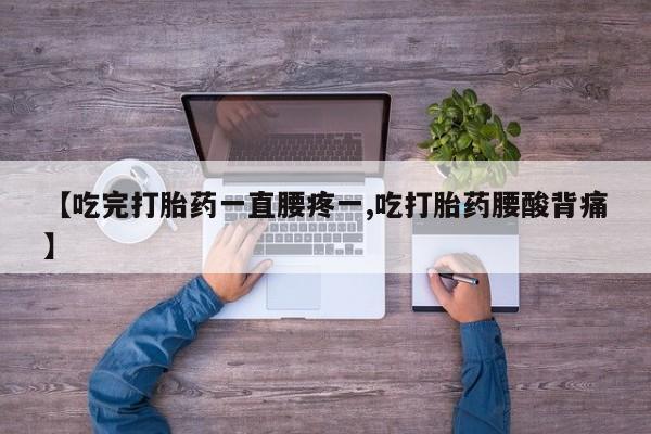 打胎药私人店微信【吃完打胎药一直腰疼一,吃打胎药腰酸背痛】