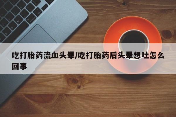 打胎药私人店微信吃打胎药流血头晕/吃打胎药后头晕想吐怎么回事