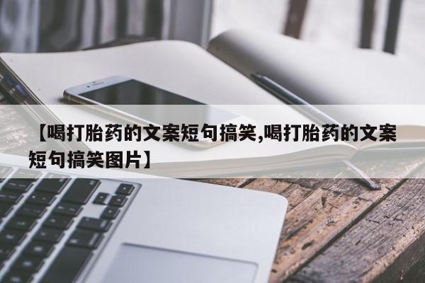 打胎药私人店微信【喝打胎药的文案短句搞笑,喝打胎药的文案短句搞笑图片】