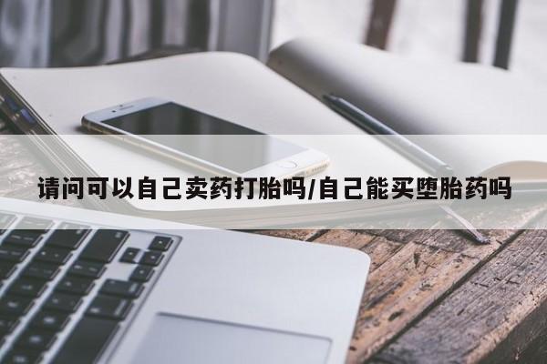 打胎药私人店微信请问可以自己卖药打胎吗/自己能买堕胎药吗