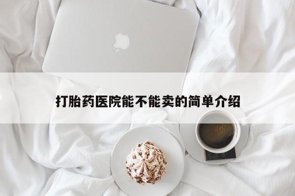 打胎药私人店微信打胎药医院能不能卖的简单介绍