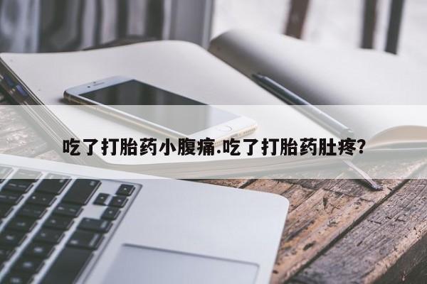 打胎药私人店微信吃了打胎药小腹痛.吃了打胎药肚疼？