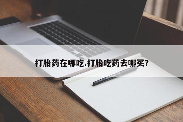 打胎药私人店微信打胎药在哪吃.打胎吃药去哪买？