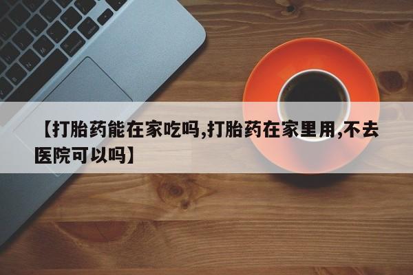 打胎药私人店微信【打胎药能在家吃吗,打胎药在家里用,不去医院可以吗】