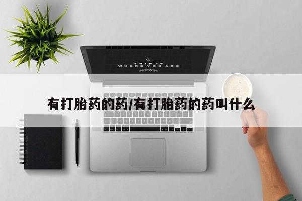 打胎药私人店微信有打胎药的药/有打胎药的药叫什么