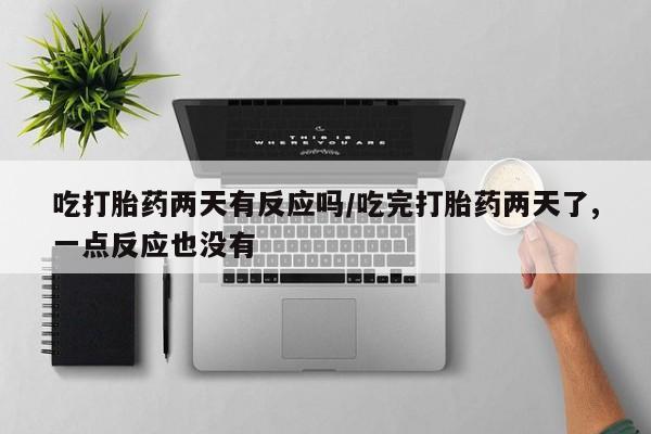 打胎药私人店微信吃打胎药两天有反应吗/吃完打胎药两天了,一点反应也没有
