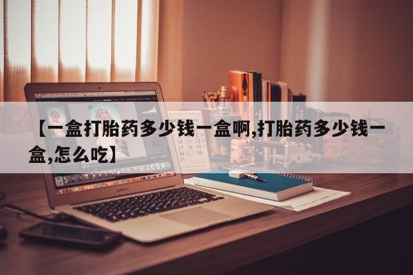 打胎药私人店微信【一盒打胎药多少钱一盒啊,打胎药多少钱一盒,怎么吃】