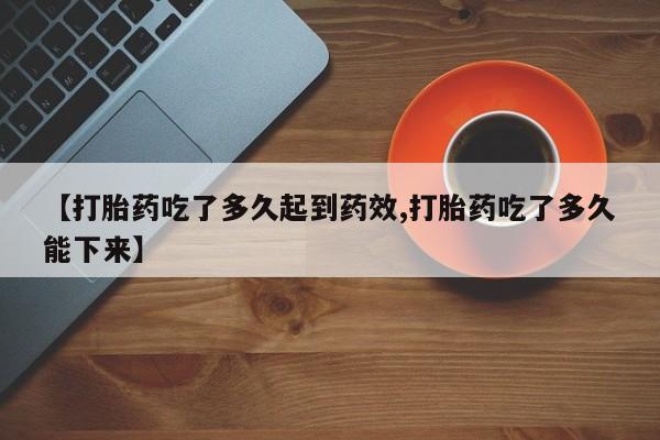 打胎药私人店微信【打胎药吃了多久起到药效,打胎药吃了多久能下来】