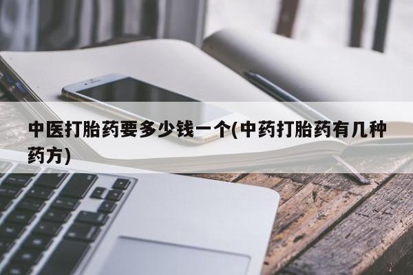 打胎药私人店微信中医打胎药要多少钱一个(中药打胎药有几种药方)