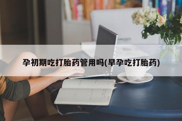 打胎药私人店微信孕初期吃打胎药管用吗(早孕吃打胎药)