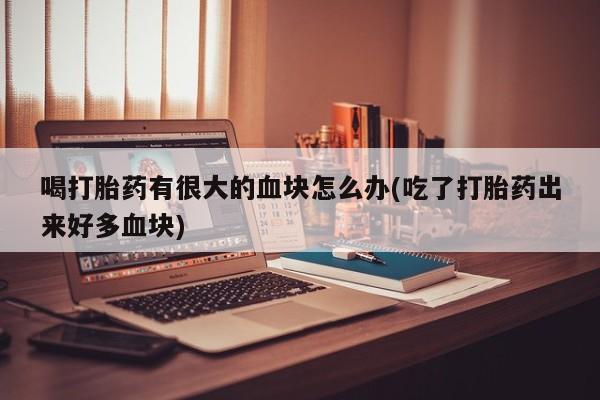打胎药私人店微信喝打胎药有很大的血块怎么办(吃了打胎药出来好多血块)