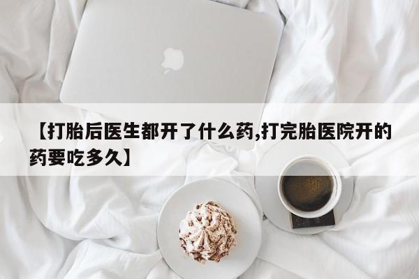 打胎药私人店微信【打胎后医生都开了什么药,打完胎医院开的药要吃多久】
