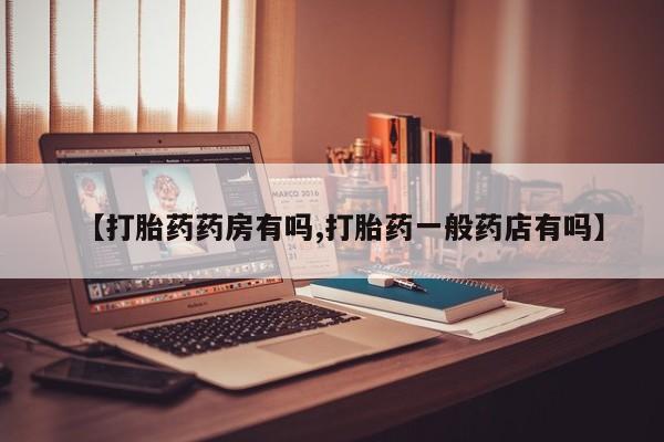 打胎药私人店微信【打胎药药房有吗,打胎药一般药店有吗】