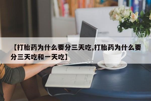 打胎药私人店微信【打胎药为什么要分三天吃,打胎药为什么要分三天吃和一天吃】