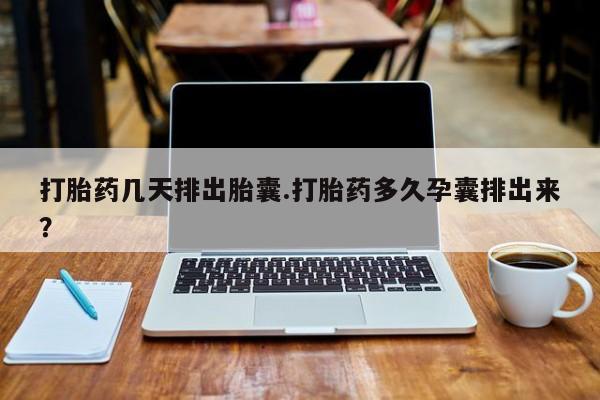 打胎药私人店微信打胎药几天排出胎囊.打胎药多久孕囊排出来？