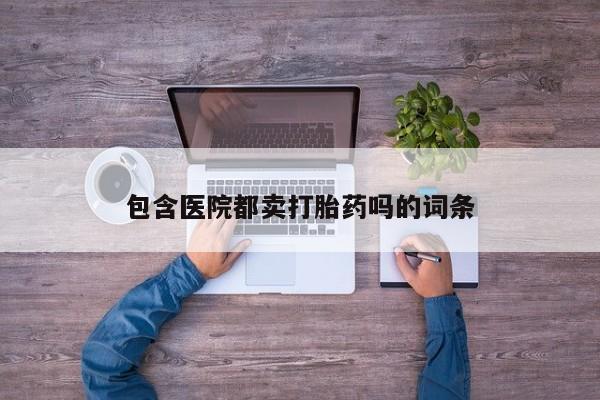 打胎药私人店微信包含医院都卖打胎药吗的词条