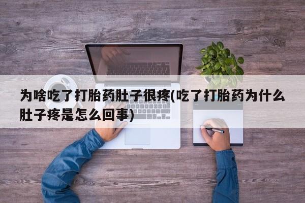 打胎药私人店微信为啥吃了打胎药肚子很疼(吃了打胎药为什么肚子疼是怎么回事)