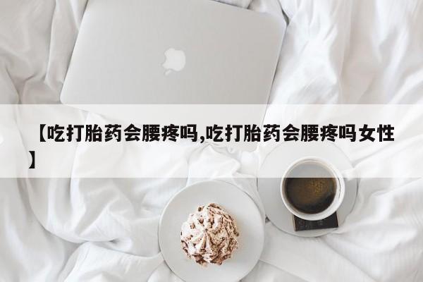 打胎药私人店微信【吃打胎药会腰疼吗,吃打胎药会腰疼吗女性】