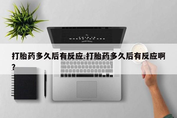 打胎药私人店微信打胎药多久后有反应.打胎药多久后有反应啊？