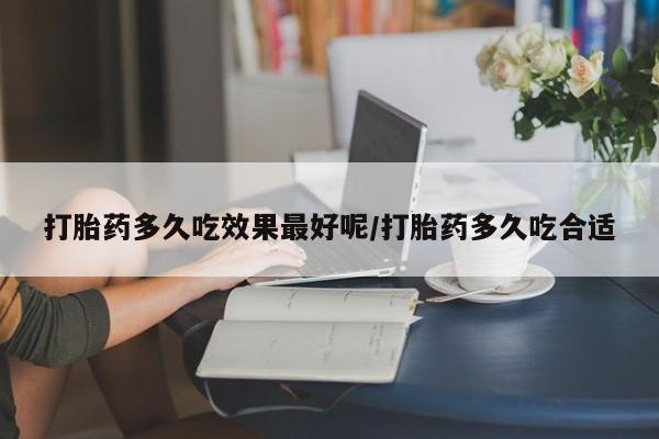 打胎药私人店微信打胎药多久吃效果最好呢/打胎药多久吃合适