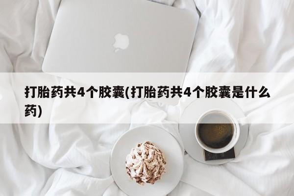 打胎药私人店微信打胎药共4个胶囊(打胎药共4个胶囊是什么药)