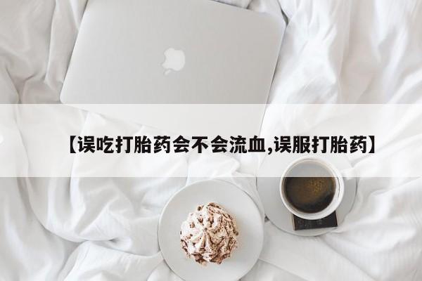 打胎药私人店微信【误吃打胎药会不会流血,误服打胎药】