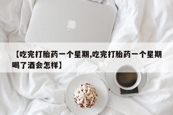 打胎药私人店微信【吃完打胎药一个星期,吃完打胎药一个星期喝了酒会怎样】