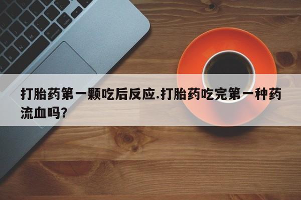 打胎药私人店微信打胎药第一颗吃后反应.打胎药吃完第一种药流血吗？