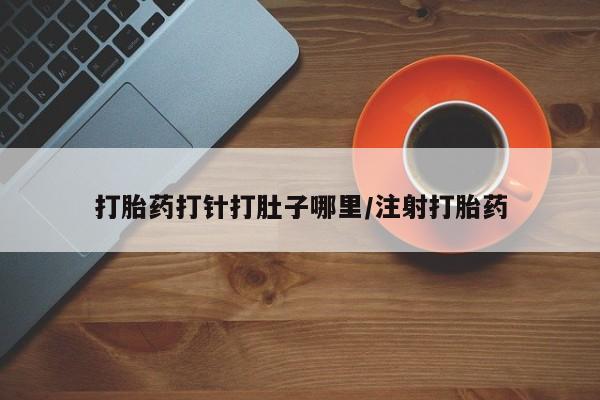 打胎药私人店微信打胎药打针打肚子哪里/注射打胎药