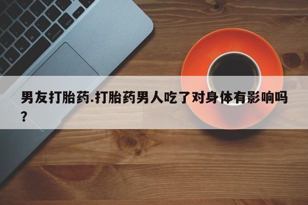 打胎药私人店微信男友打胎药.打胎药男人吃了对身体有影响吗？