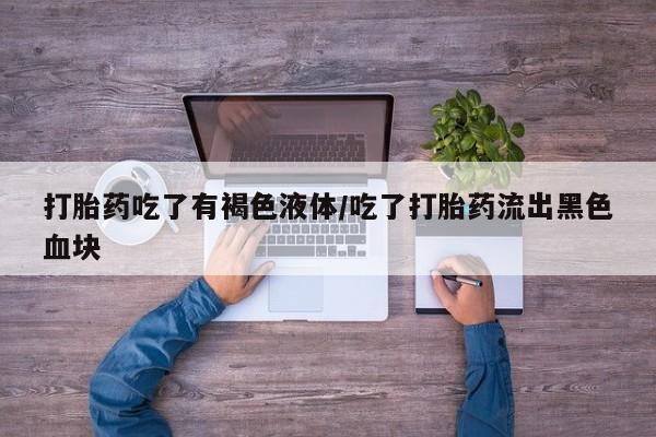 打胎药私人店微信打胎药吃了有褐色液体/吃了打胎药流出黑色血块