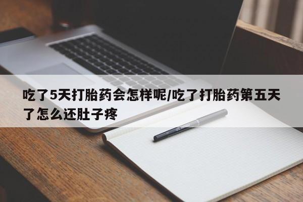 打胎药私人店微信吃了5天打胎药会怎样呢/吃了打胎药第五天了怎么还肚子疼