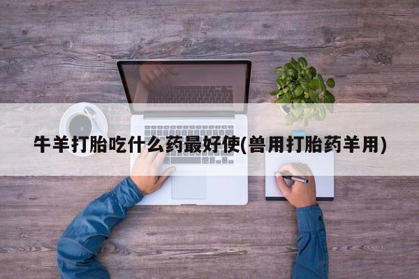 打胎药私人店微信牛羊打胎吃什么药最好使(兽用打胎药羊用)
