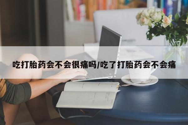 打胎药私人店微信吃打胎药会不会很痛吗/吃了打胎药会不会痛