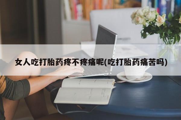 打胎药私人店微信女人吃打胎药疼不疼痛呢(吃打胎药痛苦吗)