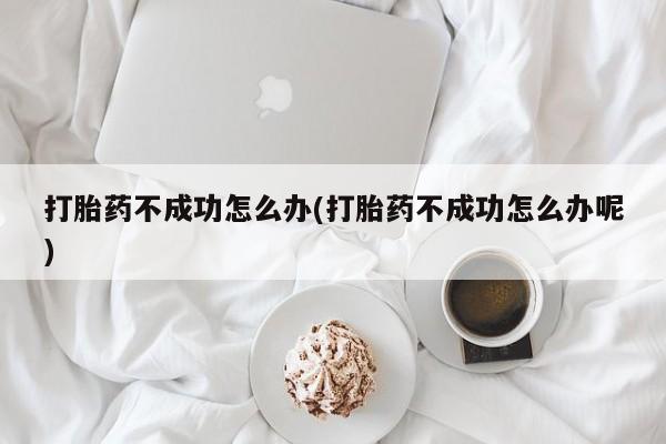 打胎药私人店微信打胎药不成功怎么办(打胎药不成功怎么办呢)