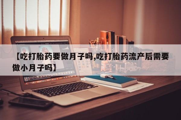 打胎药私人店微信【吃打胎药要做月子吗,吃打胎药流产后需要做小月子吗】