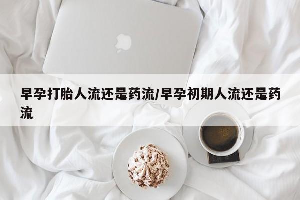 打胎药私人店微信早孕打胎人流还是药流/早孕初期人流还是药流