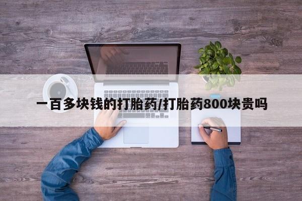 打胎药私人店微信一百多块钱的打胎药/打胎药800块贵吗