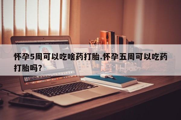 打胎药私人店微信怀孕5周可以吃啥药打胎.怀孕五周可以吃药打胎吗？