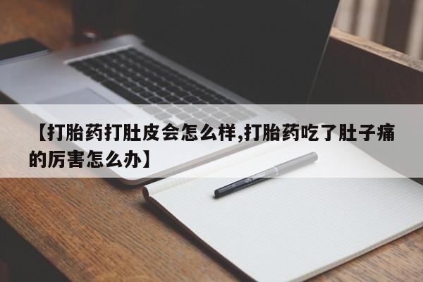 打胎药私人店微信【打胎药打肚皮会怎么样,打胎药吃了肚子痛的厉害怎么办】