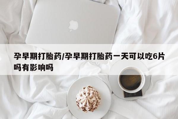 打胎药私人店微信孕早期打胎药/孕早期打胎药一天可以吃6片吗有影响吗