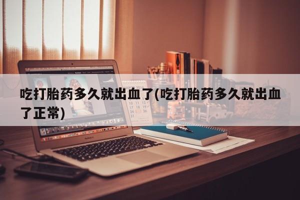 打胎药私人店微信吃打胎药多久就出血了(吃打胎药多久就出血了正常)