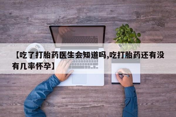打胎药私人店微信【吃了打胎药医生会知道吗,吃打胎药还有没有几率怀孕】