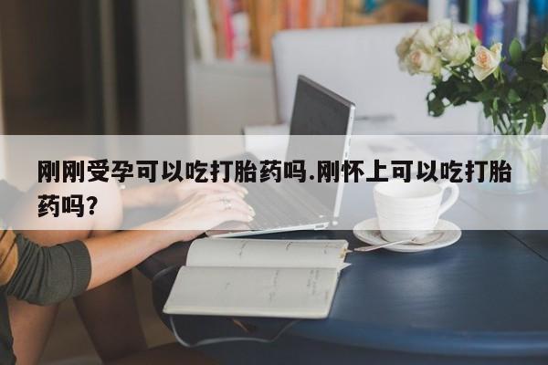 打胎药私人店微信刚刚受孕可以吃打胎药吗.刚怀上可以吃打胎药吗？