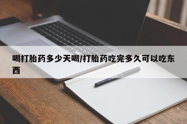 打胎药私人店微信喝打胎药多少天喝/打胎药吃完多久可以吃东西