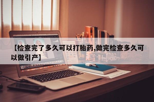 打胎药私人店微信【检查完了多久可以打胎药,做完检查多久可以做引产】