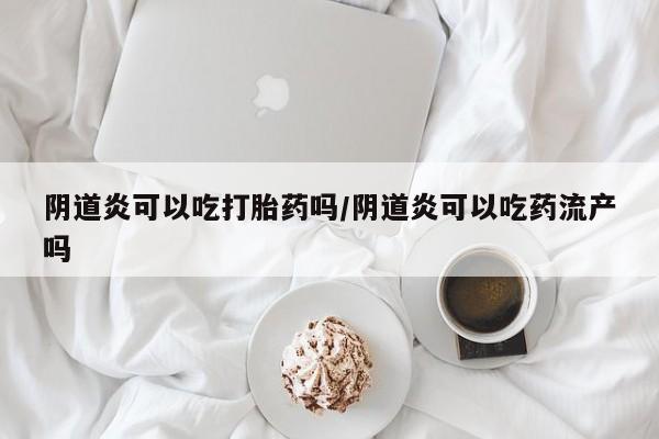 打胎药私人店微信阴道炎可以吃打胎药吗/阴道炎可以吃药流产吗
